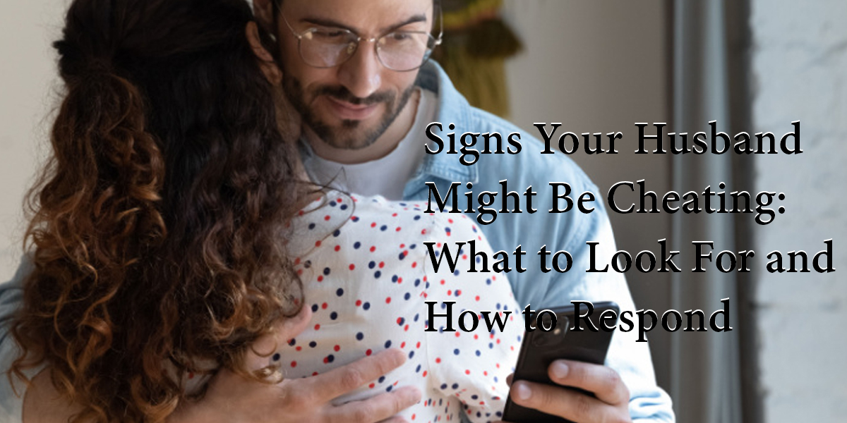 signs your husband might be cheating: what to look for and how to respond